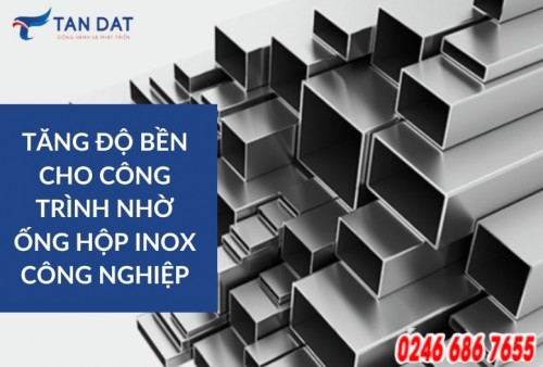 Tăng độ bền cho công trình nhờ ống hộp Inox công nghiệp