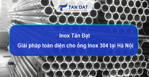 Inox Tân Đạt - Giải pháp toàn diện cho ống inox 304 tại Hà Nội